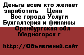 Деньги всем кто желает заработать. › Цена ­ 500 - Все города Услуги » Бухгалтерия и финансы   . Оренбургская обл.,Медногорск г.